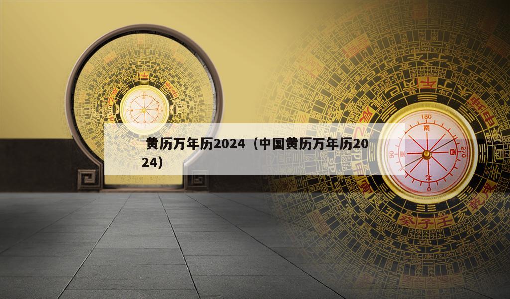  黃歷萬年歷2024（中國黃歷萬年歷2024）