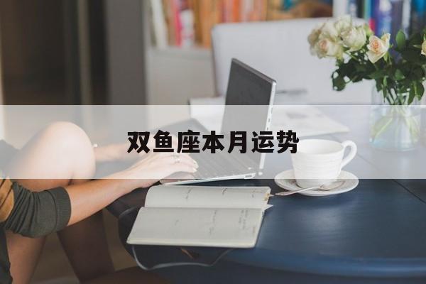 雙魚座本月運勢：雙魚座本月運勢查詢男